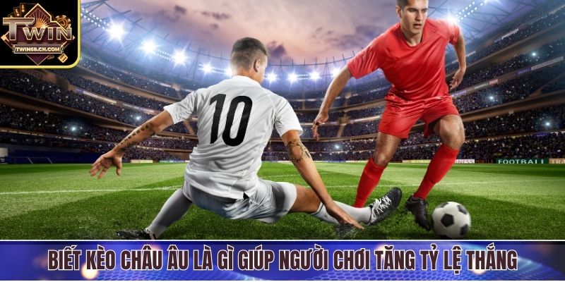 Biết kèo châu Âu là gì giúp người chơi tăng tỷ lệ thắng